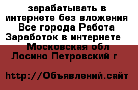 зарабатывать в интернете без вложения - Все города Работа » Заработок в интернете   . Московская обл.,Лосино-Петровский г.